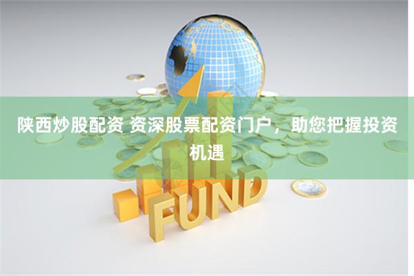 陕西炒股配资 资深股票配资门户，助您把握投资机遇