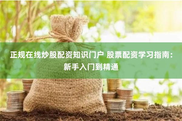 正规在线炒股配资知识门户 股票配资学习指南：新手入门到精通