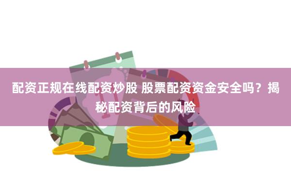 配资正规在线配资炒股 股票配资资金安全吗？揭秘配资背后的风险