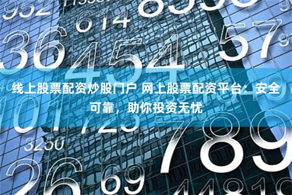 线上股票配资炒股门户 网上股票配资平台：安全可靠，助你投资无忧