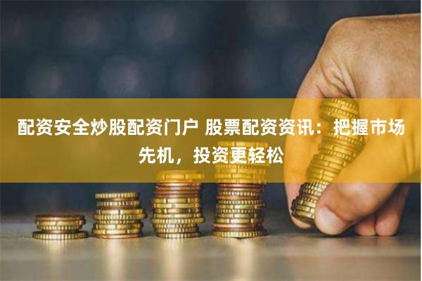 配资安全炒股配资门户 股票配资资讯：把握市场先机，投资更轻松