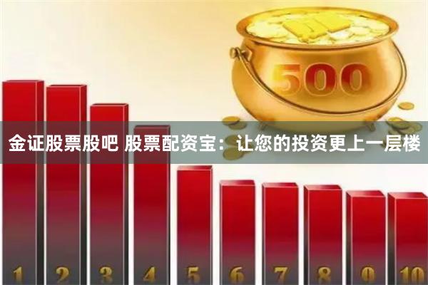 金证股票股吧 股票配资宝：让您的投资更上一层楼
