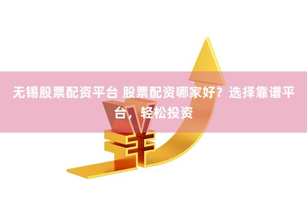 无锡股票配资平台 股票配资哪家好？选择靠谱平台，轻松投资