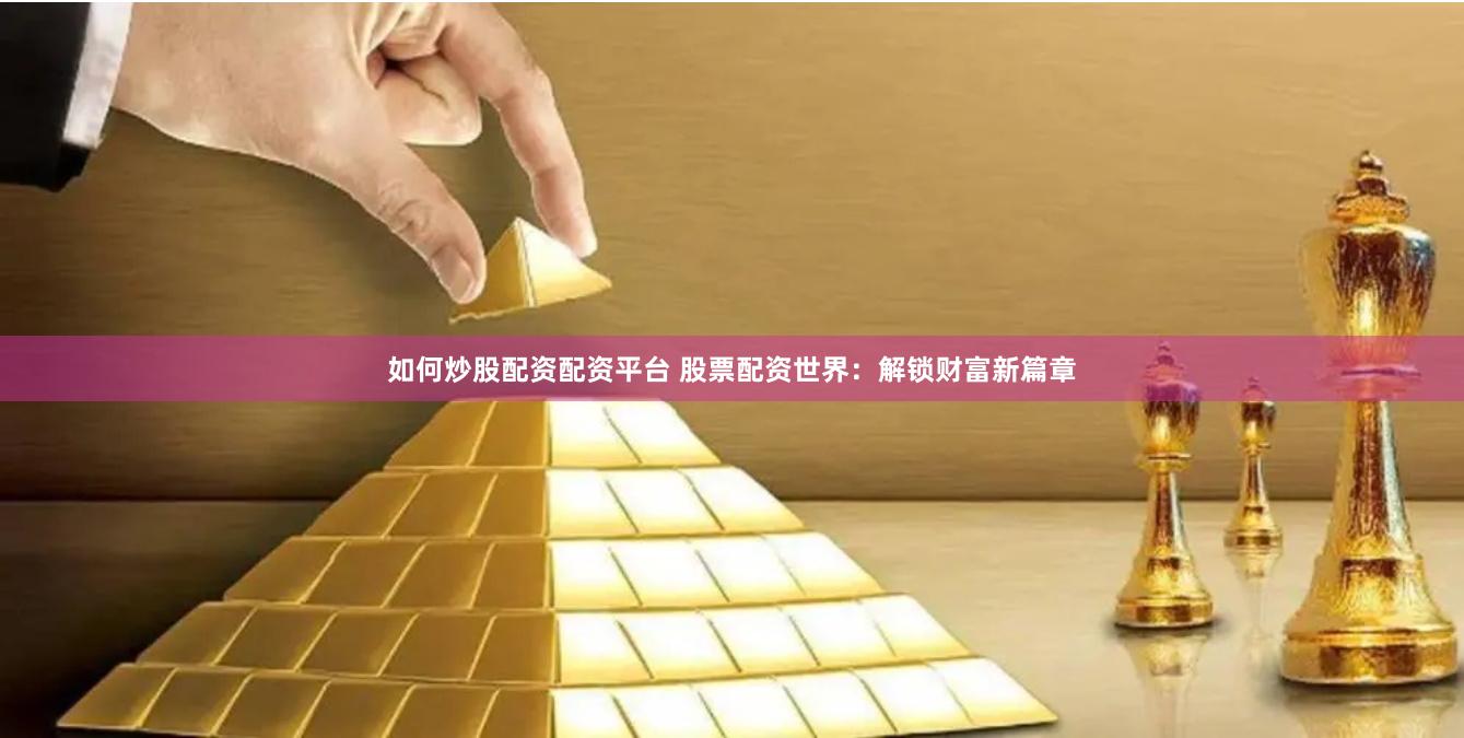 如何炒股配资配资平台 股票配资世界：解锁财富新篇章