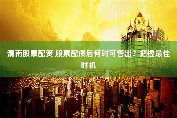渭南股票配资 股票配债后何时可售出？把握最佳时机