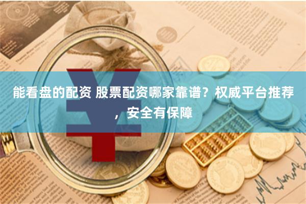 能看盘的配资 股票配资哪家靠谱？权威平台推荐，安全有保障
