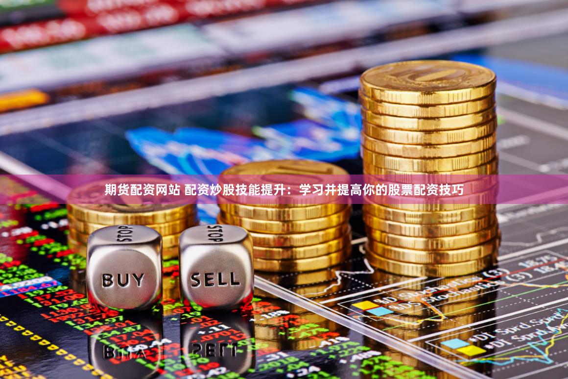 期货配资网站 配资炒股技能提升：学习并提高你的股票配资技巧