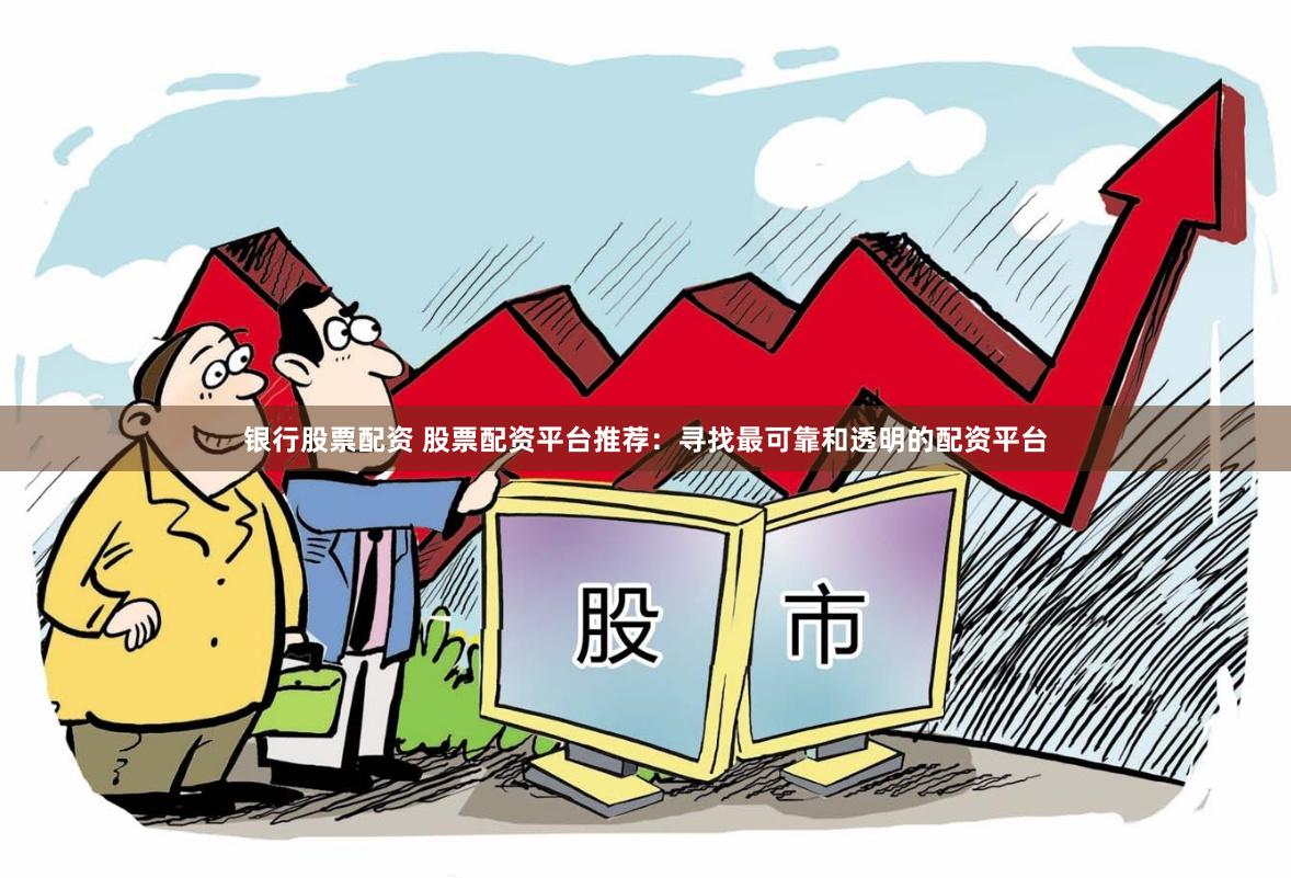 银行股票配资 股票配资平台推荐：寻找最可靠和透明的配资平台