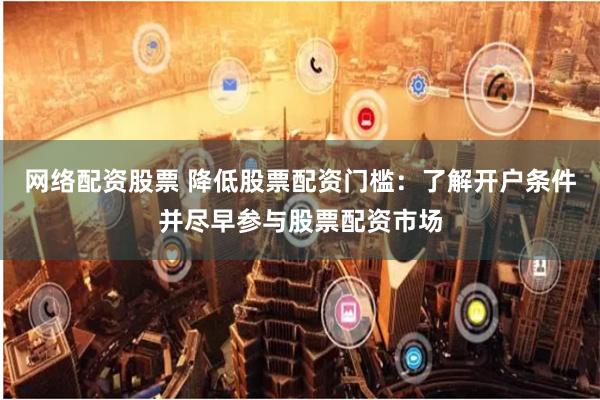 网络配资股票 降低股票配资门槛：了解开户条件并尽早参与股票配资市场