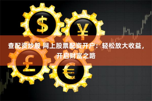 查配资炒股 网上股票配资开户：轻松放大收益，开启财富之路