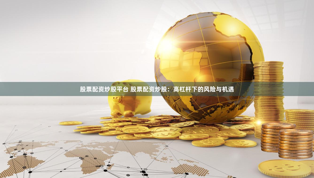 股票配资炒股平台 股票配资炒股：高杠杆下的风险与机遇