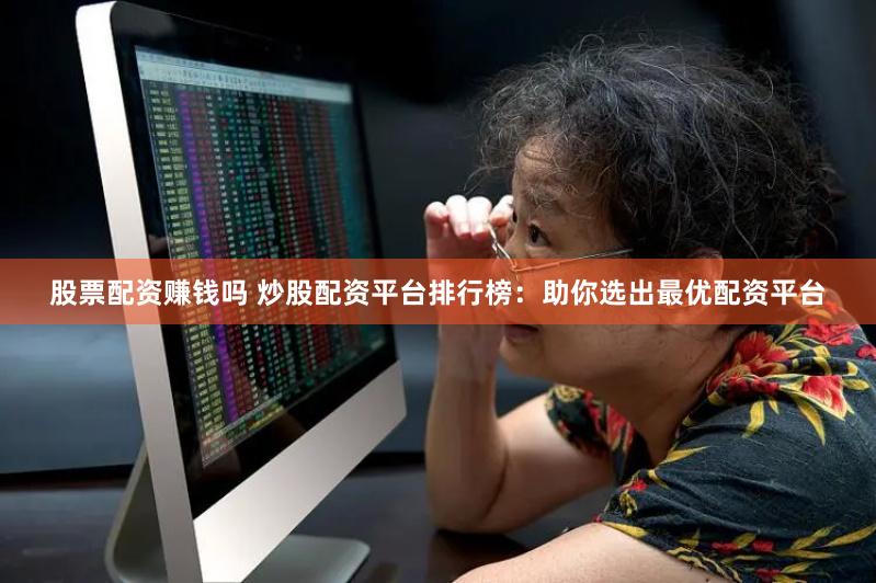 股票配资赚钱吗 炒股配资平台排行榜：助你选出最优配资平台