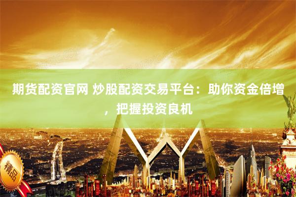 期货配资官网 炒股配资交易平台：助你资金倍增，把握投资良机