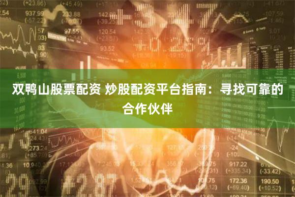 双鸭山股票配资 炒股配资平台指南：寻找可靠的合作伙伴