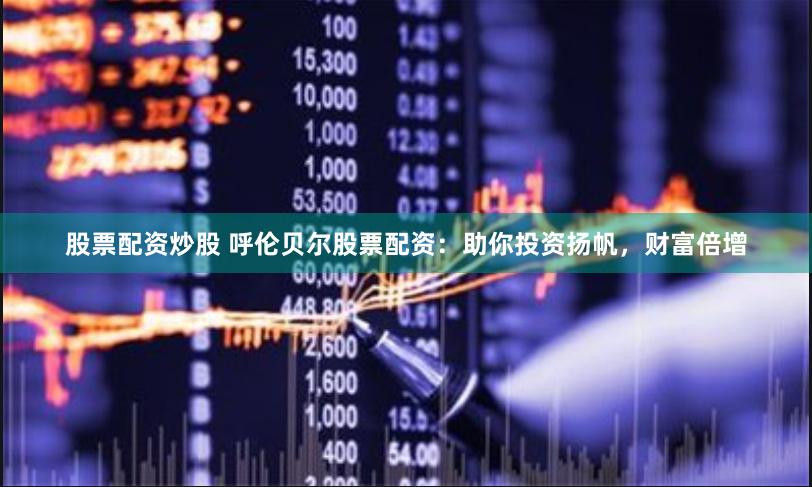 股票配资炒股 呼伦贝尔股票配资：助你投资扬帆，财富倍增