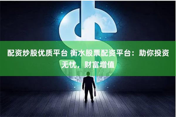 配资炒股优质平台 衡水股票配资平台：助你投资无忧，财富增值