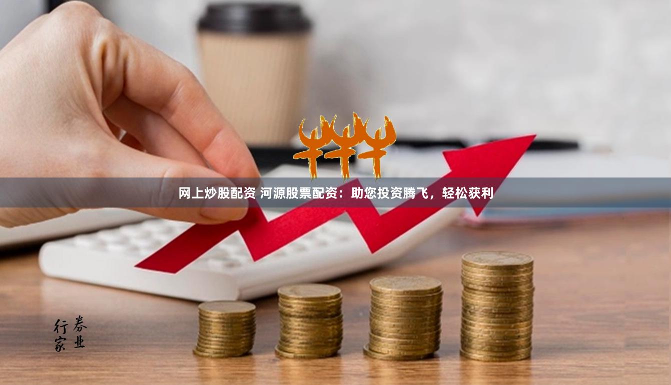 网上炒股配资 河源股票配资：助您投资腾飞，轻松获利