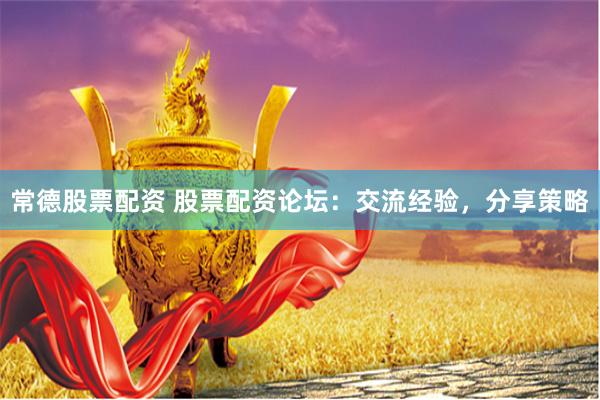 常德股票配资 股票配资论坛：交流经验，分享策略