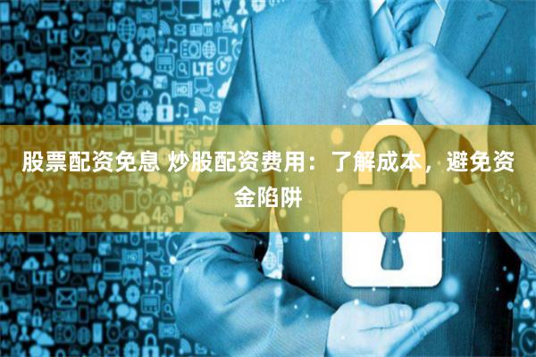 股票配资免息 炒股配资费用：了解成本，避免资金陷阱
