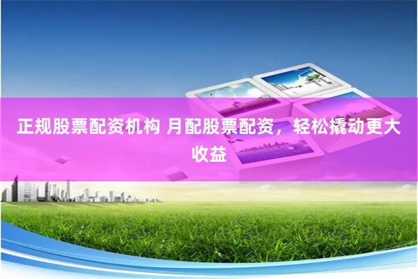 正规股票配资机构 月配股票配资，轻松撬动更大收益