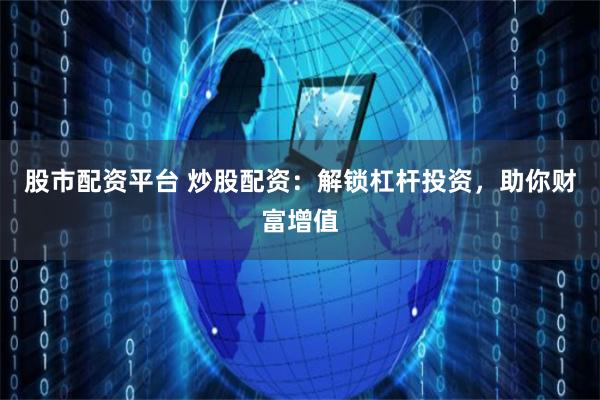 股市配资平台 炒股配资：解锁杠杆投资，助你财富增值