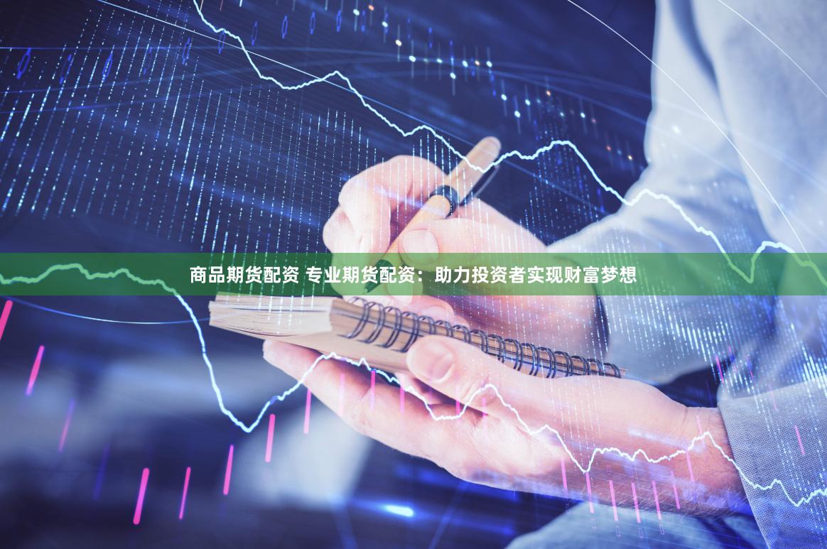 商品期货配资 专业期货配资：助力投资者实现财富梦想