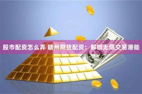 股市配资怎么弄 赣州期货配资：解锁无限交易潜能