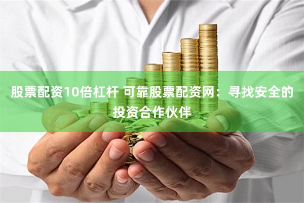 股票配资10倍杠杆 可靠股票配资网：寻找安全的投资合作伙伴