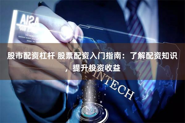 股市配资杠杆 股票配资入门指南：了解配资知识，提升投资收益