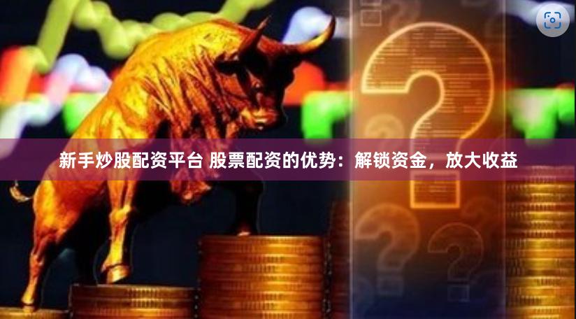 新手炒股配资平台 股票配资的优势：解锁资金，放大收益