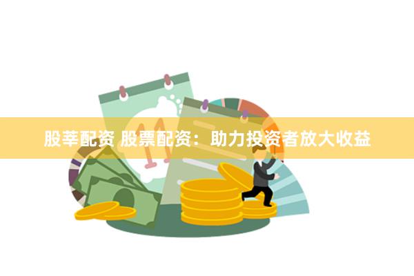 股莘配资 股票配资：助力投资者放大收益