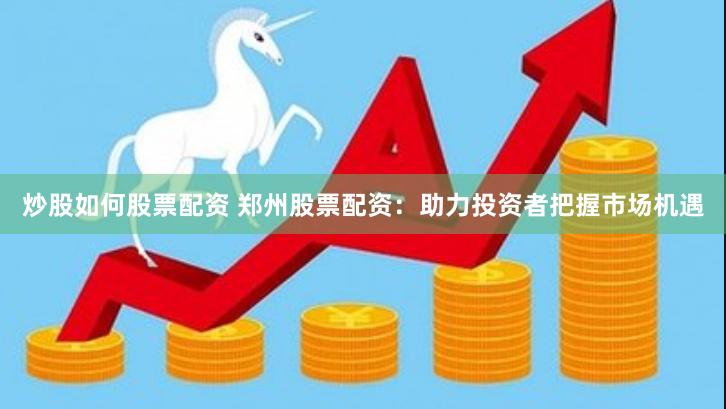 炒股如何股票配资 郑州股票配资：助力投资者把握市场机遇