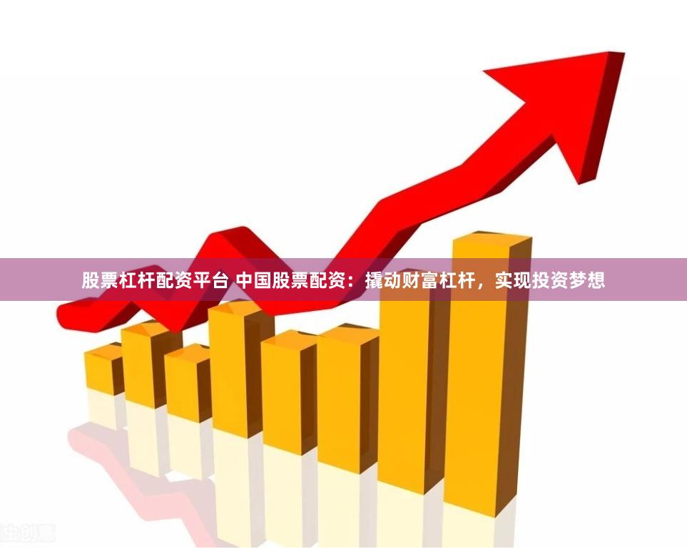 股票杠杆配资平台 中国股票配资：撬动财富杠杆，实现投资梦想