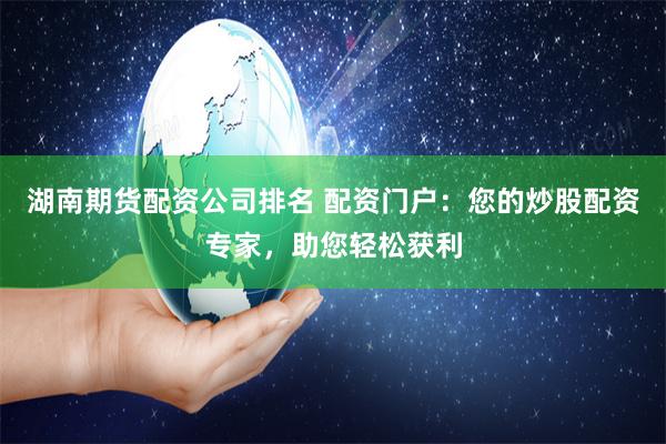 湖南期货配资公司排名 配资门户：您的炒股配资专家，助您轻松获利