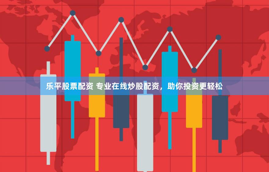 乐平股票配资 专业在线炒股配资，助你投资更轻松
