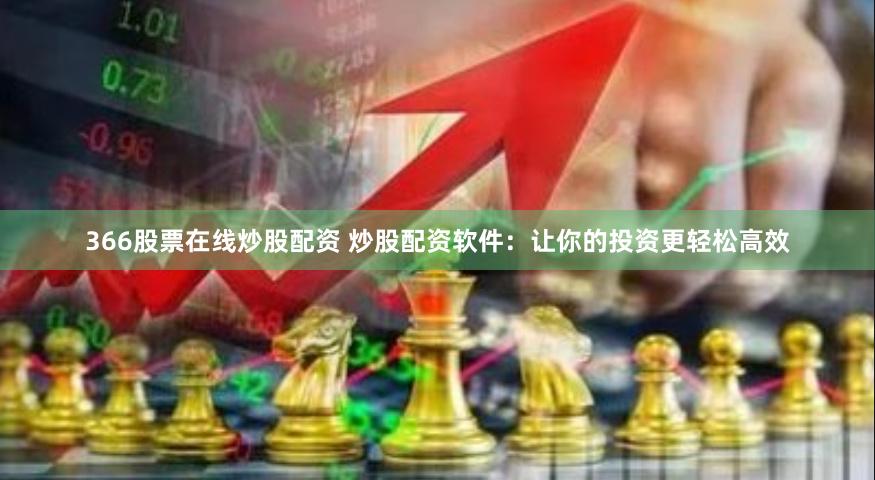 366股票在线炒股配资 炒股配资软件：让你的投资更轻松高效