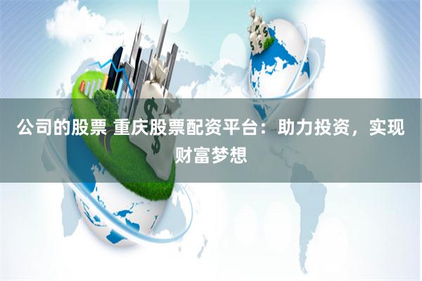 公司的股票 重庆股票配资平台：助力投资，实现财富梦想