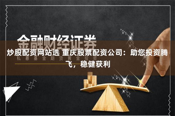 炒股配资网站选 重庆股票配资公司：助您投资腾飞，稳健获利