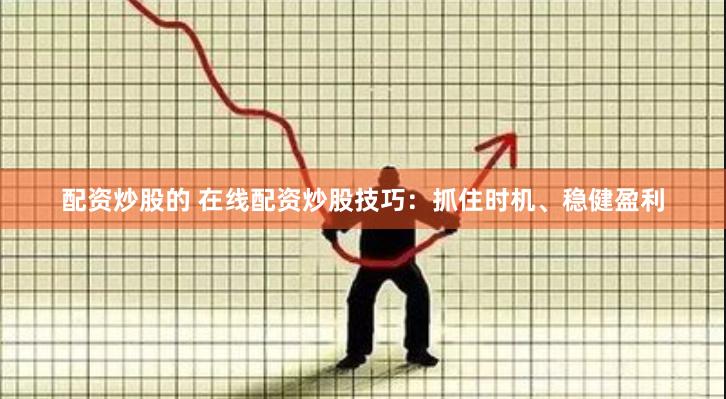 配资炒股的 在线配资炒股技巧：抓住时机、稳健盈利