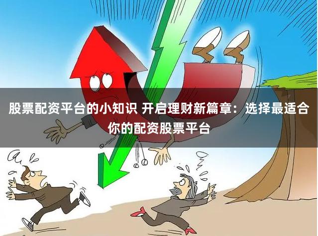 股票配资平台的小知识 开启理财新篇章：选择最适合你的配资股票平台