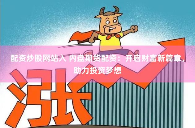 配资炒股网站入 内盘期货配资：开启财富新篇章，助力投资梦想