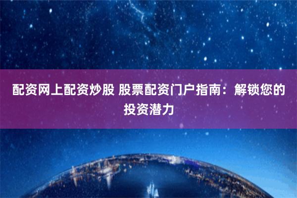 配资网上配资炒股 股票配资门户指南：解锁您的投资潜力