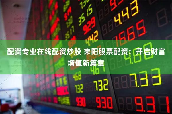 配资专业在线配资炒股 耒阳股票配资：开启财富增值新篇章