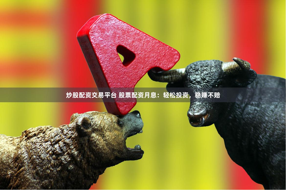 炒股配资交易平台 股票配资月息：轻松投资，稳赚不赔