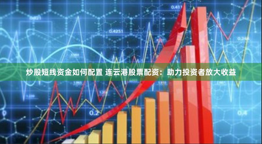 炒股短线资金如何配置 连云港股票配资：助力投资者放大收益