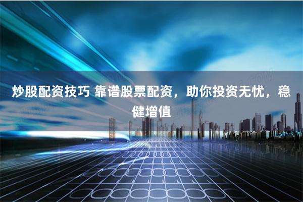 炒股配资技巧 靠谱股票配资，助你投资无忧，稳健增值