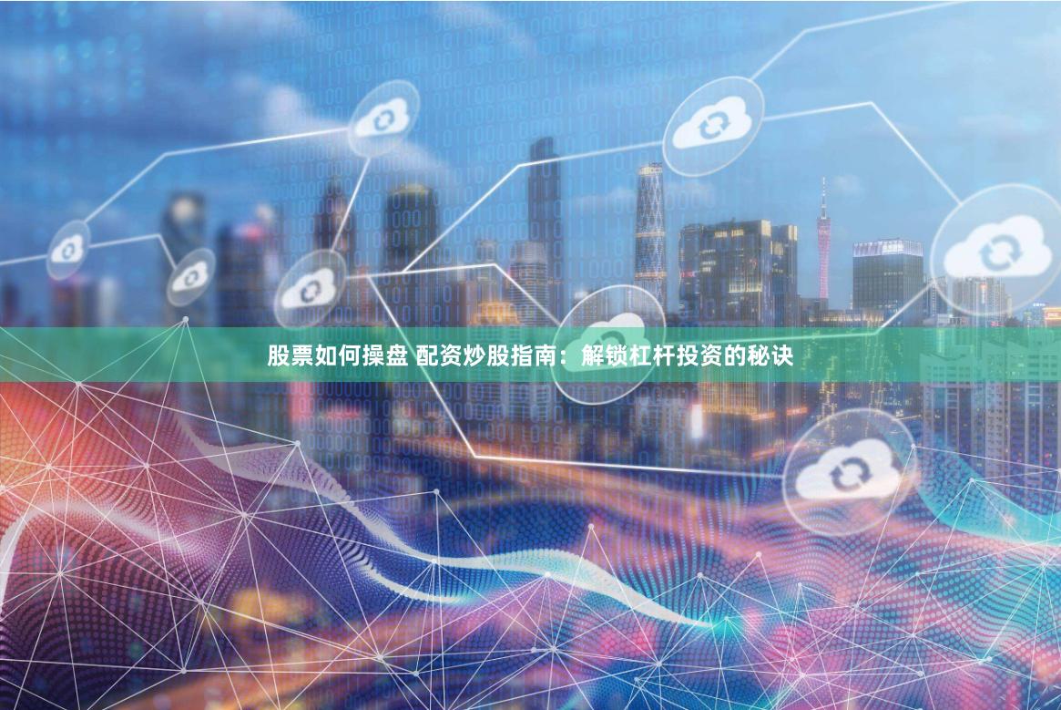 股票如何操盘 配资炒股指南：解锁杠杆投资的秘诀
