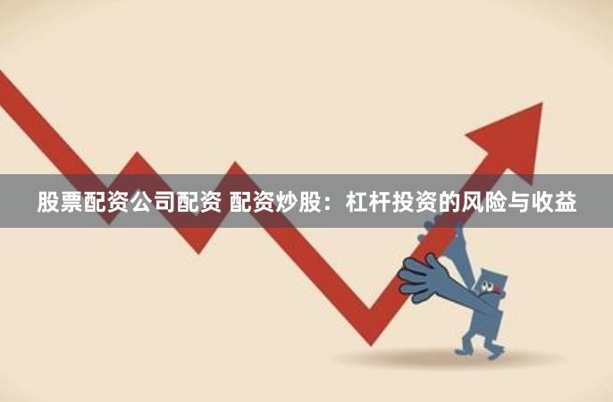 股票配资公司配资 配资炒股：杠杆投资的风险与收益
