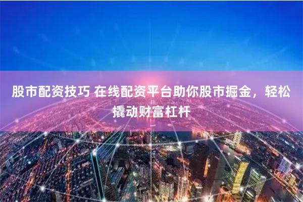 股市配资技巧 在线配资平台助你股市掘金，轻松撬动财富杠杆