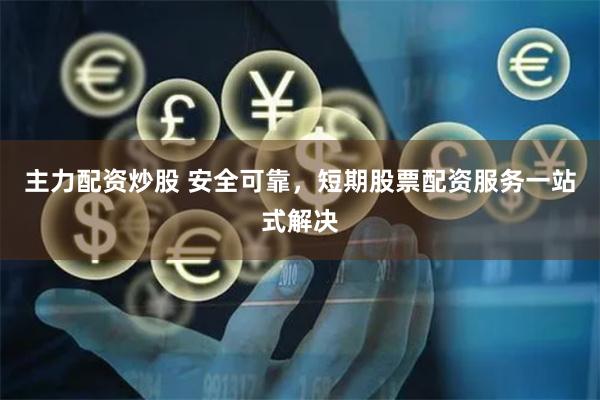 主力配资炒股 安全可靠，短期股票配资服务一站式解决